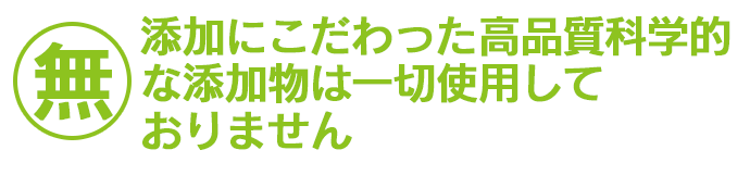 無添加にこだわった高品質科学的な添加物は一切仕様しておりません